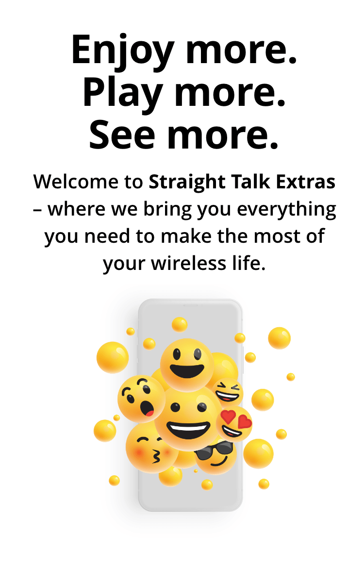 Enjoy more. play more. see more. Welcome to Straight Talk Extras - where we bring you everythign you need to make the most of your wireless life.